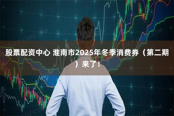 股票配资中心 淮南市2025年冬季消费券（第二期）来了！