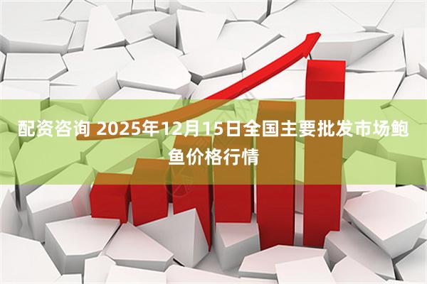 配资咨询 2025年12月15日全国主要批发市场鲍鱼价格行情