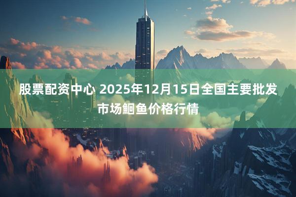 股票配资中心 2025年12月15日全国主要批发市场鮰鱼价格行情