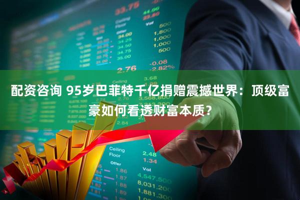 配资咨询 95岁巴菲特千亿捐赠震撼世界：顶级富豪如何看透财富本质？