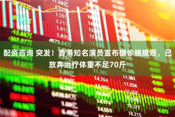 配资咨询 突发！香港知名演员宣布确诊胰腺癌，已放弃治疗体重不足70斤