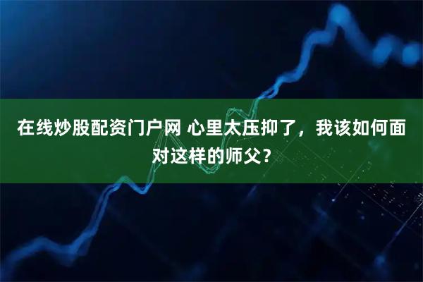 在线炒股配资门户网 心里太压抑了，我该如何面对这样的师父？