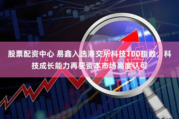 股票配资中心 易鑫入选港交所科技100指数，科技成长能力再获资本市场高度认可