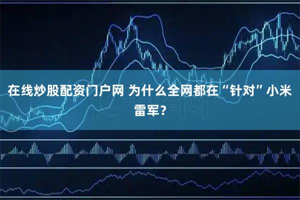 在线炒股配资门户网 为什么全网都在“针对”小米雷军？