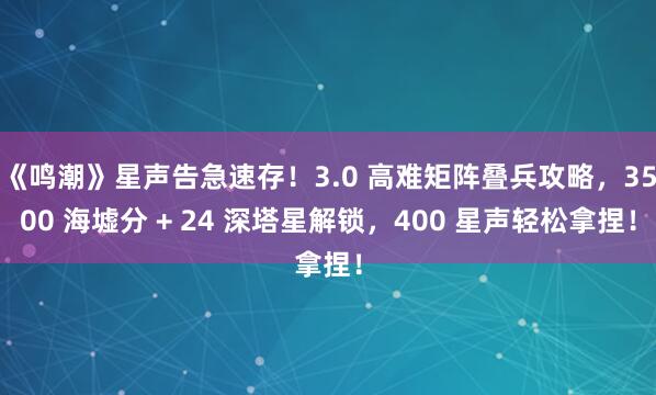 《鸣潮》星声告急速存！3.0 高难矩阵叠兵攻略，3500 海墟分 + 24 深塔星解锁，400 星声轻松拿捏！