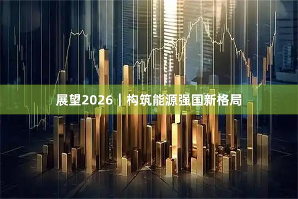 展望2026｜构筑能源强国新格局
