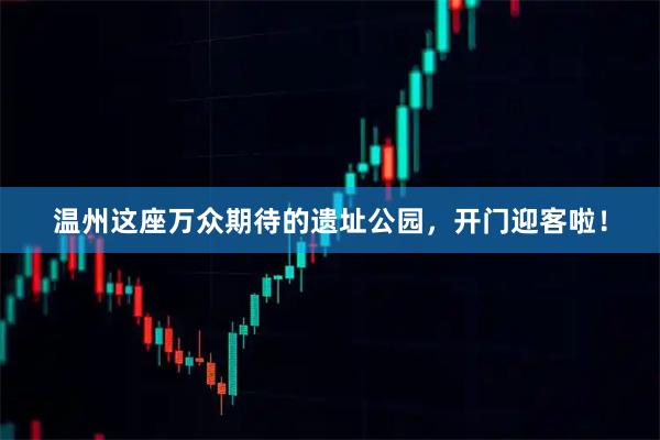温州这座万众期待的遗址公园，开门迎客啦！