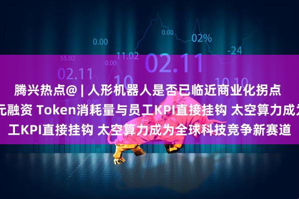腾兴热点@ | 人形机器人是否已临近商业化拐点 游宝阁完成超10亿美元融资 Token消耗量与员工KPI直接挂钩 太空算力成为全球科技竞争新赛道