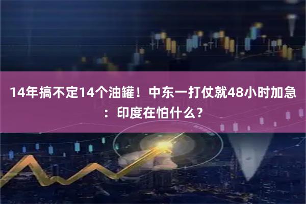 14年搞不定14个油罐！中东一打仗就48小时加急：印度在怕什么？