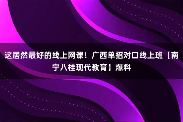 这居然最好的线上网课！广西单招对口线上班【南宁八桂现代教育】爆料