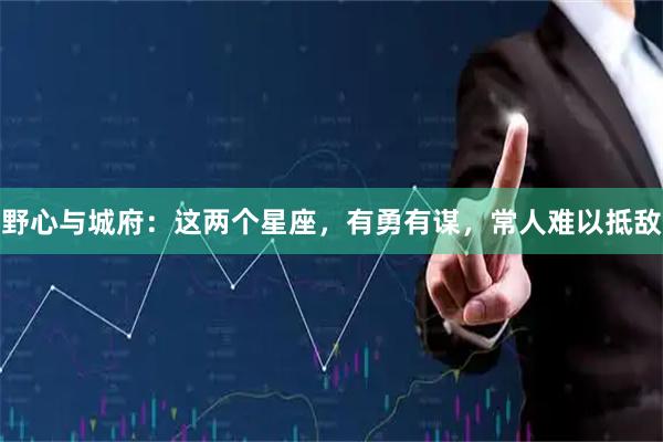 野心与城府：这两个星座，有勇有谋，常人难以抵敌