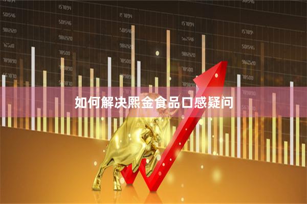 如何解决熙金食品口感疑问