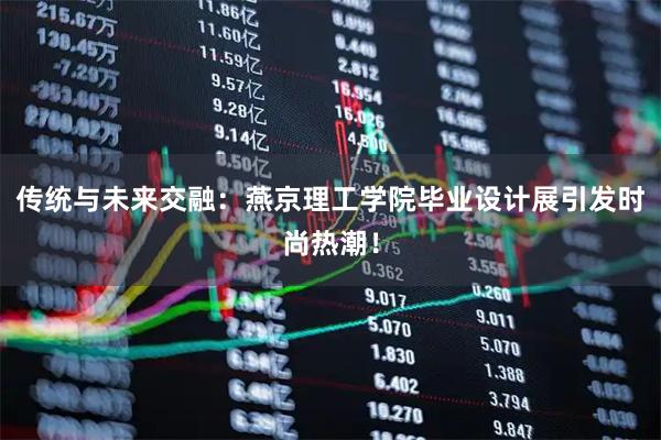 传统与未来交融：燕京理工学院毕业设计展引发时尚热潮！