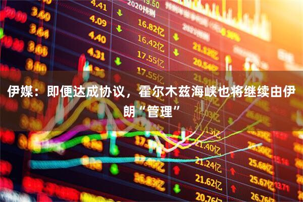 伊媒：即便达成协议，霍尔木兹海峡也将继续由伊朗“管理”