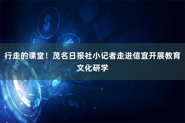 行走的课堂！茂名日报社小记者走进信宜开展教育文化研学