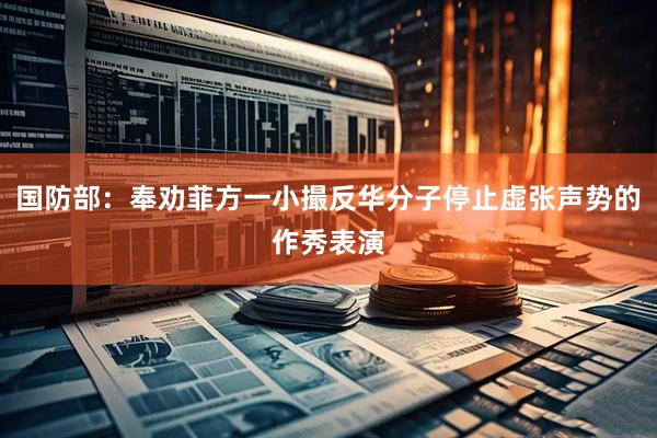 国防部：奉劝菲方一小撮反华分子停止虚张声势的作秀表演
