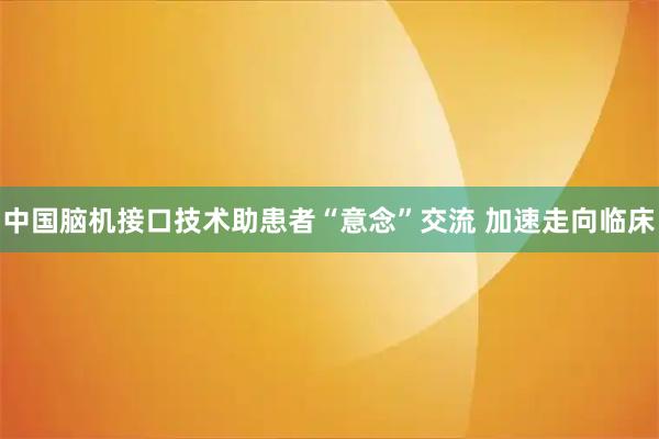 中国脑机接口技术助患者“意念”交流 加速走向临床