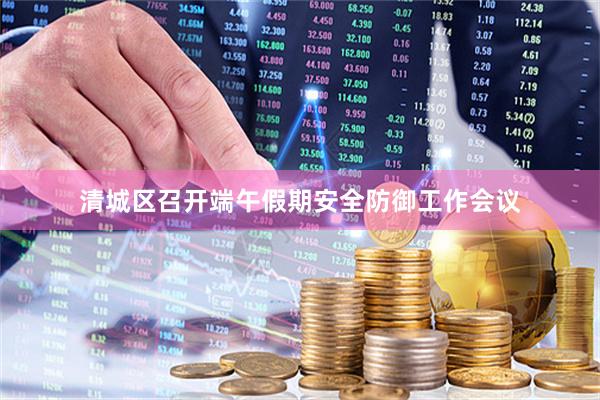 清城区召开端午假期安全防御工作会议