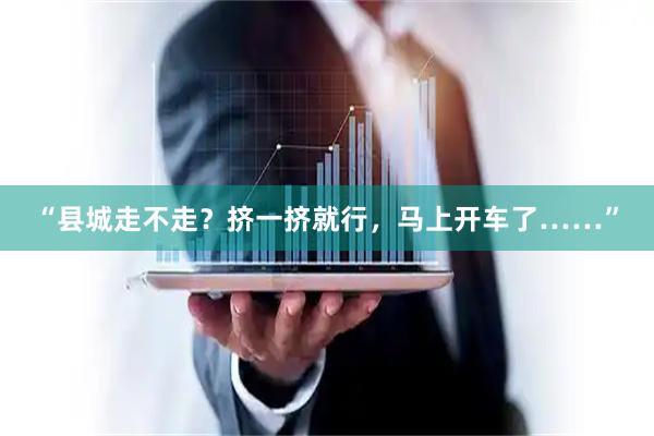 “县城走不走?挤一挤就行,马上开车了……”