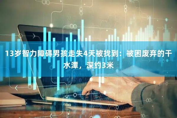 13岁智力障碍男孩走失4天被找到：被困废弃的干水潭，深约3米