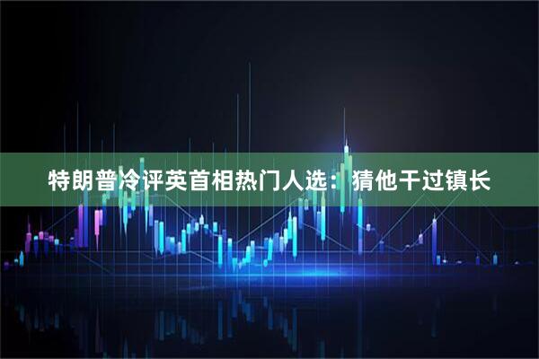 特朗普冷评英首相热门人选：猜他干过镇长