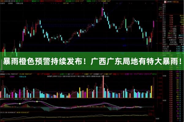 暴雨橙色预警持续发布！广西广东局地有特大暴雨！