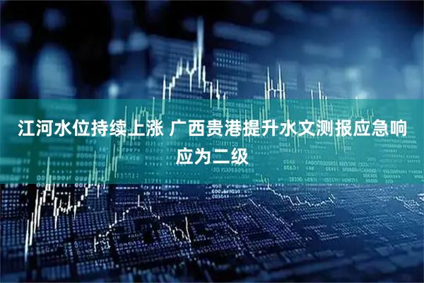 江河水位持续上涨 广西贵港提升水文测报应急响应为二级
