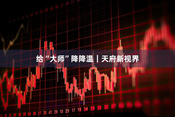 给“大师”降降温|天府新视界
