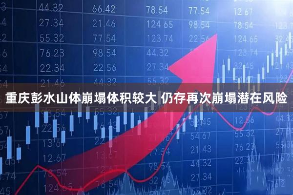 重庆彭水山体崩塌体积较大 仍存再次崩塌潜在风险