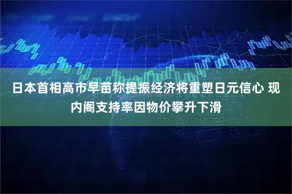 日本首相高市早苗称提振经济将重塑日元信心 现内阁支持率因物价攀升下滑