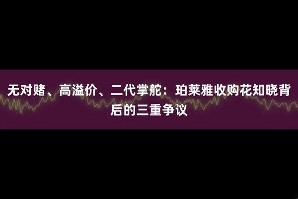 无对赌、高溢价、二代掌舵：珀莱雅收购花知晓背后的三重争议